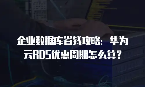 企业数据库省钱攻略：华为云RDS优惠周期怎么算？