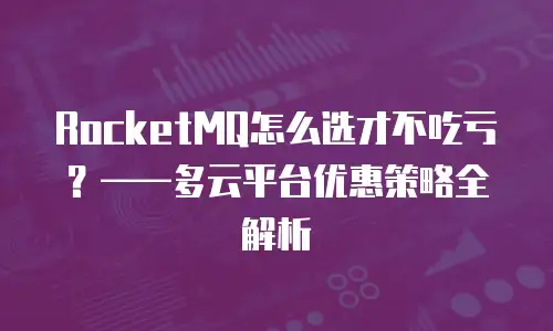 RocketMQ怎么选才不吃亏？&mdash;&mdash;多云平台优惠策略全解析