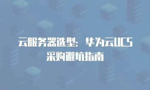 云服务器选型：华为云UCS采购避坑指南