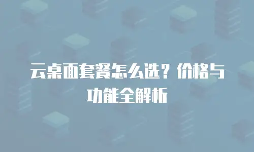 云桌面套餐怎么选？价格与功能全解析