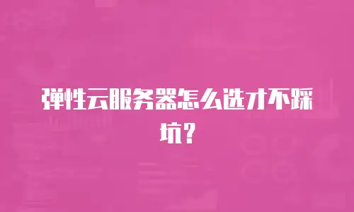 弹性云服务器怎么选才不踩坑？