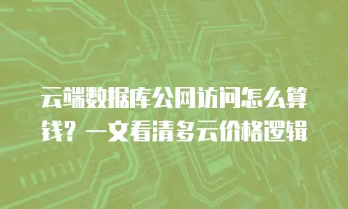 云端数据库公网访问怎么算钱？一文看清多云价格逻辑