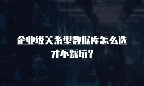 企业级关系型数据库怎么选才不踩坑？