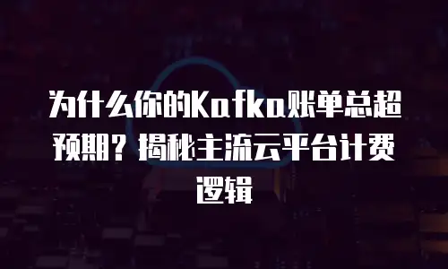 为什么你的Kafka账单总超预期？揭秘主流云平台计费逻辑