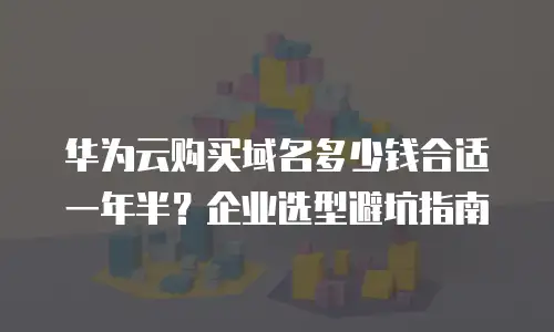 华为云购买域名多少钱合适一年半？企业选型避坑指南