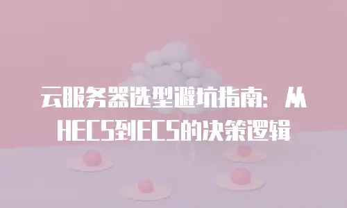 云服务器选型避坑指南：从HECS到ECS的决策逻辑