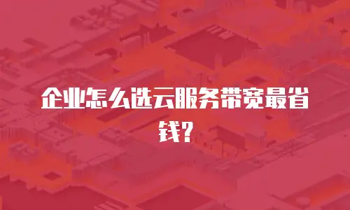 企业怎么选云服务带宽最省钱？