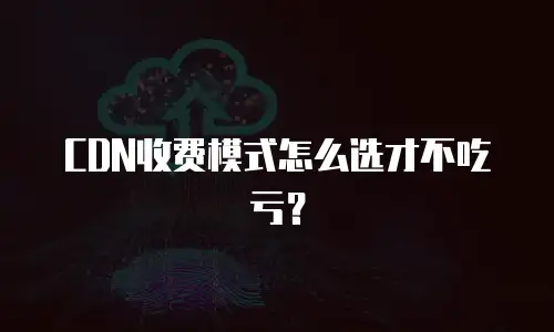CDN收费模式怎么选才不吃亏？