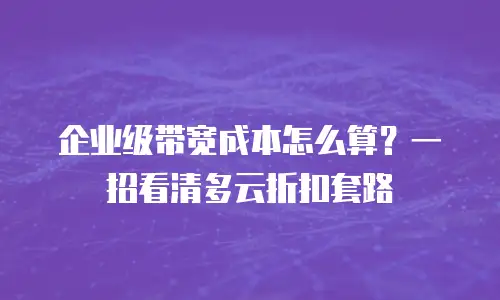 企业级带宽成本怎么算？一招看清多云折扣套路