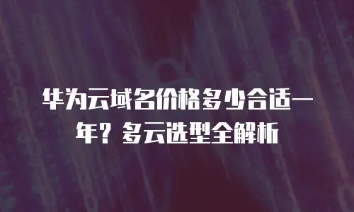 华为云域名价格多少合适一年？多云选型全解析