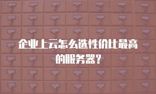 企业上云怎么选性价比最高的服务器？
