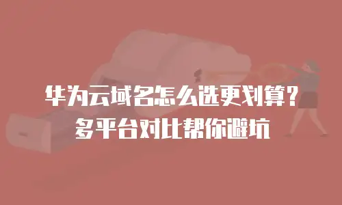 华为云域名怎么选更划算？多平台对比帮你避坑
