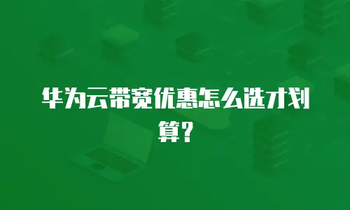 华为云带宽优惠怎么选才划算？