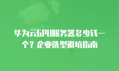 华为云GPU服务器多少钱一个？企业选型避坑指南