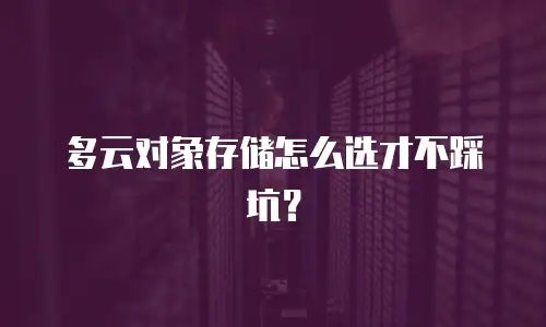 多云对象存储怎么选才不踩坑？