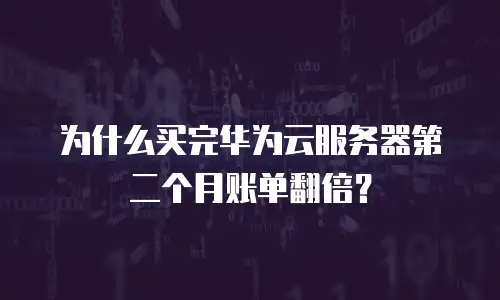 为什么买完华为云服务器第二个月账单翻倍？