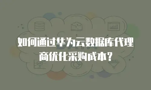 如何通过华为云数据库代理商优化采购成本？