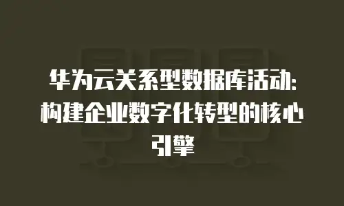 华为云关系型数据库活动：构建企业数字化转型的核心引擎