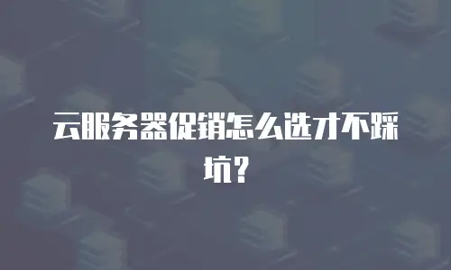 云服务器促销怎么选才不踩坑？