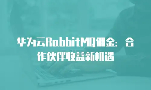 华为云RabbitMQ佣金：合作伙伴收益新机遇