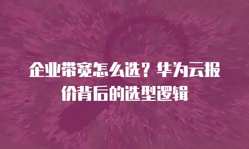 企业带宽怎么选？华为云报价背后的选型逻辑