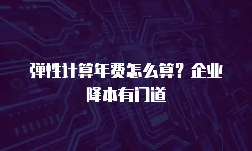 弹性计算年费怎么算？企业降本有门道