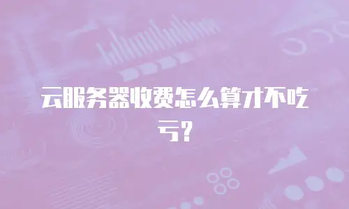 云服务器收费怎么算才不吃亏？