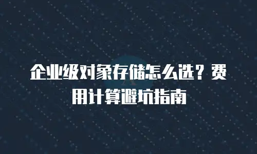企业级对象存储怎么选？费用计算避坑指南