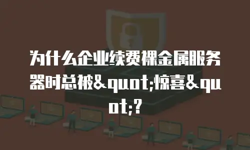 为什么企业续费裸金属服务器时总被