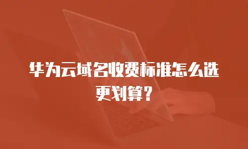 华为云域名收费标准怎么选更划算？