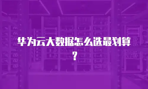 华为云大数据怎么选最划算？