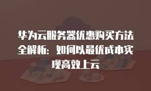 华为云服务器优惠购买方法全解析：如何以最优成本实现高效上云