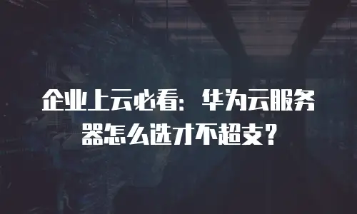 企业上云必看：华为云服务器怎么选才不超支？