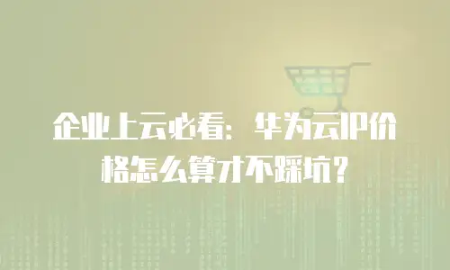 企业上云必看：华为云IP价格怎么算才不踩坑？