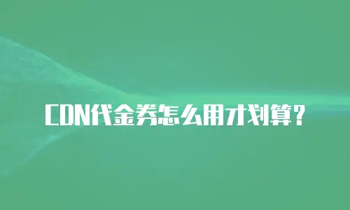 CDN代金券怎么用才划算？