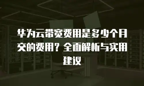 华为云带宽费用是多少个月交的费用？全面解析与实用建议