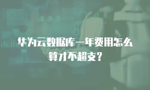 华为云数据库一年费用怎么算才不超支？