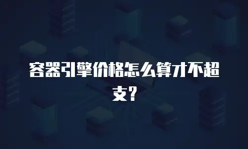 容器引擎价格怎么算才不超支？