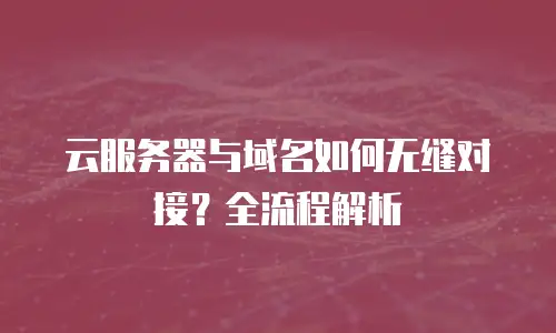 云服务器与域名如何无缝对接？全流程解析