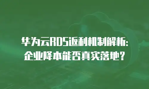 华为云RDS返利机制解析：企业降本能否真实落地？