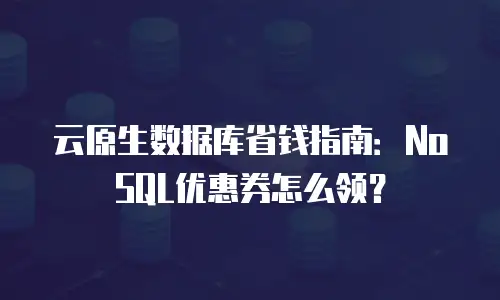 云原生数据库省钱指南：NoSQL优惠券怎么领？