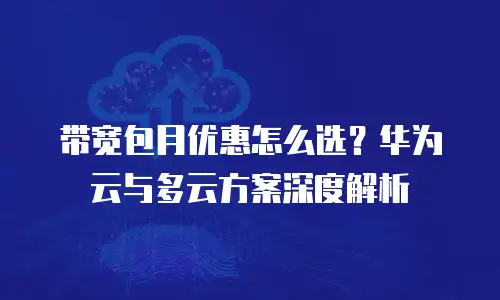 带宽包月优惠怎么选？华为云与多云方案深度解析