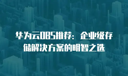 华为云OBS推荐：企业级存储解决方案的明智之选