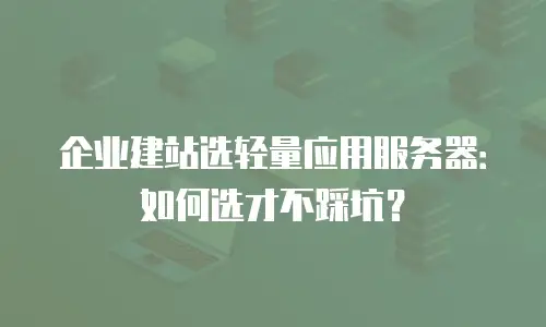企业建站选轻量应用服务器：如何选才不踩坑？