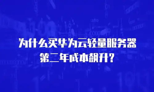 为什么买华为云轻量服务器第二年成本飙升？