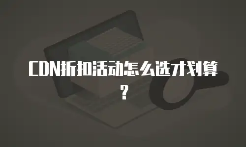 CDN折扣活动怎么选才划算？