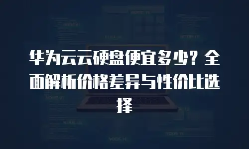 华为云云硬盘便宜多少？全面解析价格差异与性价比选择