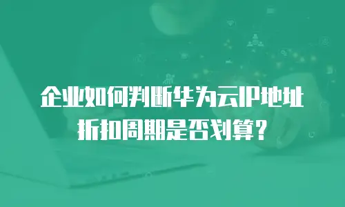 企业如何判断华为云IP地址折扣周期是否划算？