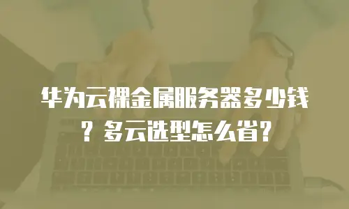 华为云裸金属服务器多少钱？多云选型怎么省？