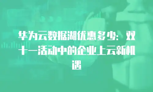 华为云数据湖优惠多少：双十一活动中的企业上云新机遇